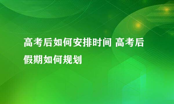 高考后如何安排时间 高考后假期如何规划