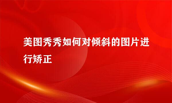 美图秀秀如何对倾斜的图片进行矫正
