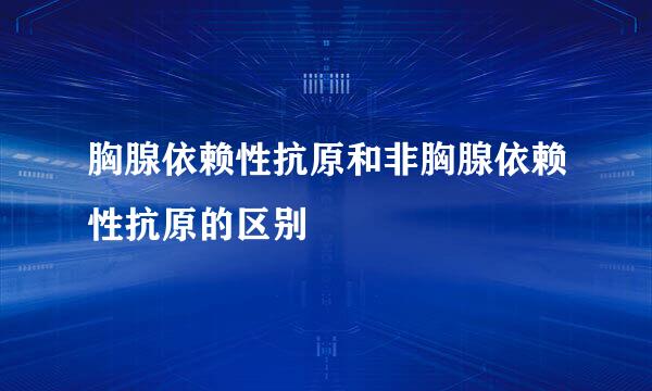 胸腺依赖性抗原和非胸腺依赖性抗原的区别