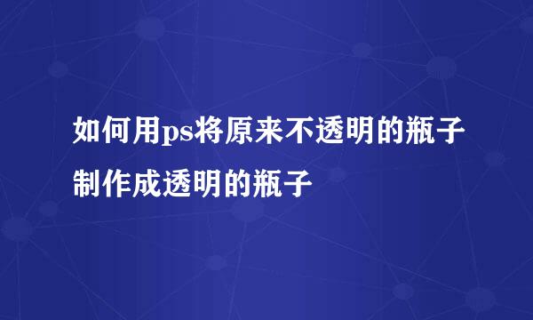 如何用ps将原来不透明的瓶子制作成透明的瓶子