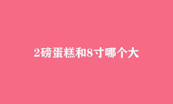 2磅蛋糕和8寸哪个大