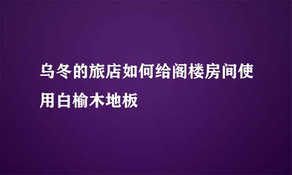 乌冬的旅店如何给阁楼房间使用白榆木地板