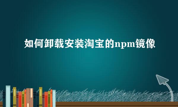 如何卸载安装淘宝的npm镜像