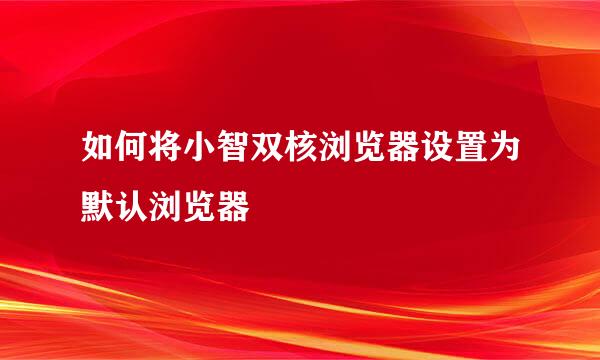 如何将小智双核浏览器设置为默认浏览器
