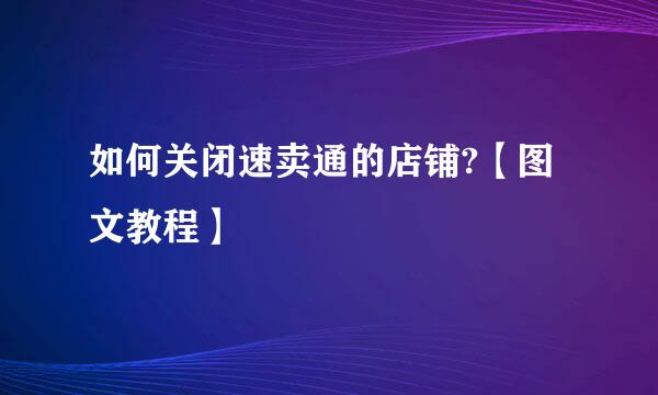 如何关闭速卖通的店铺?【图文教程】
