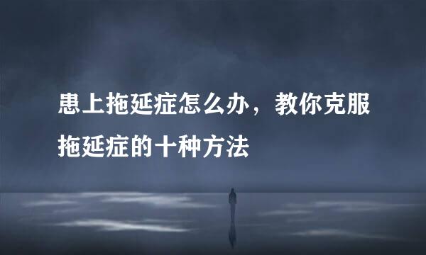 患上拖延症怎么办，教你克服拖延症的十种方法