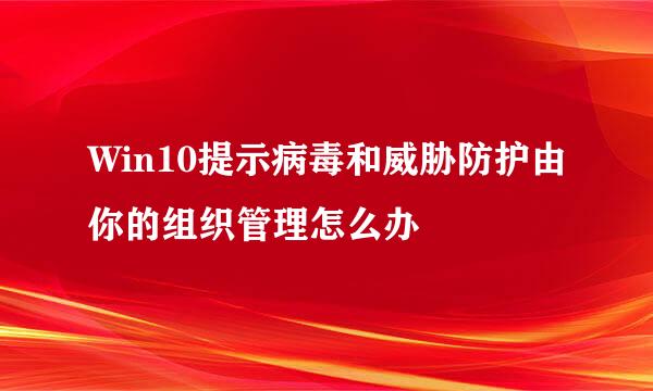 Win10提示病毒和威胁防护由你的组织管理怎么办