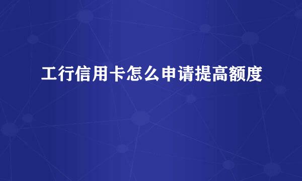 工行信用卡怎么申请提高额度