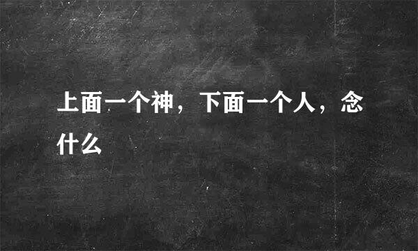 上面一个神，下面一个人，念什么