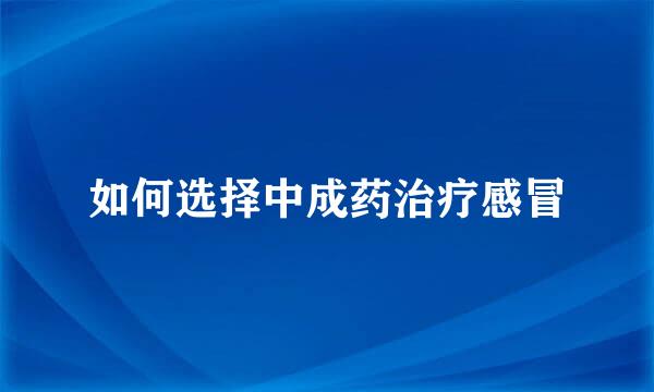 如何选择中成药治疗感冒