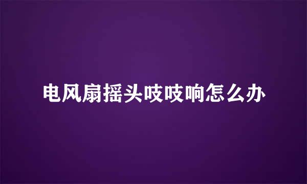 电风扇摇头吱吱响怎么办