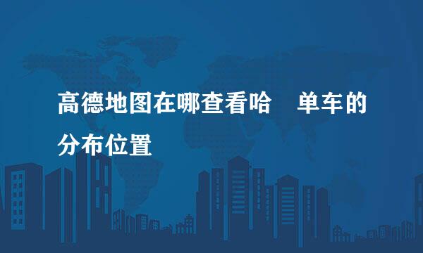 高德地图在哪查看哈啰单车的分布位置