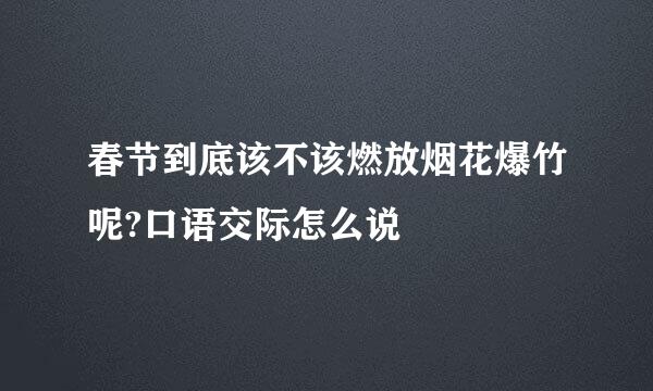 春节到底该不该燃放烟花爆竹呢?口语交际怎么说