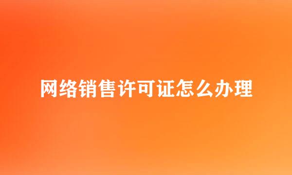 网络销售许可证怎么办理