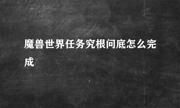魔兽世界任务究根问底怎么完成
