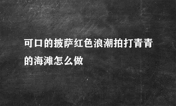 可口的披萨红色浪潮拍打青青的海滩怎么做