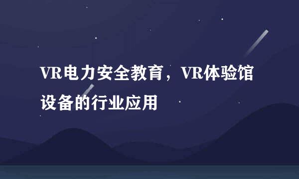 VR电力安全教育，VR体验馆设备的行业应用