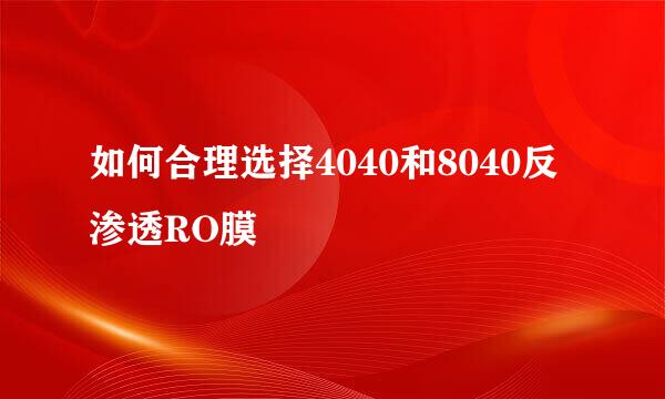 如何合理选择4040和8040反渗透RO膜