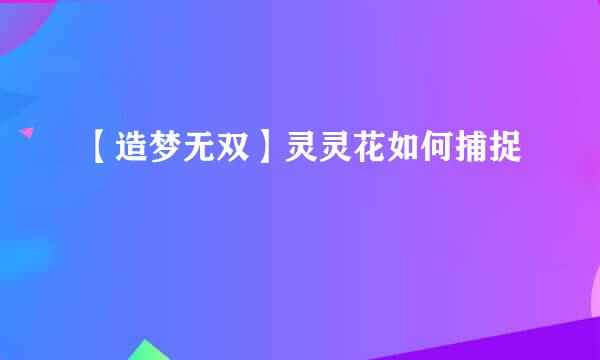 【造梦无双】灵灵花如何捕捉