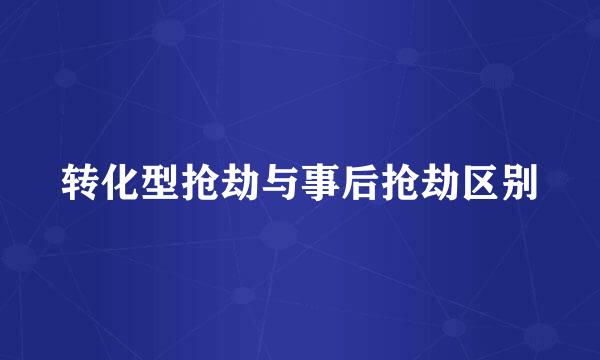 转化型抢劫与事后抢劫区别