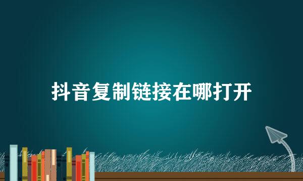 抖音复制链接在哪打开