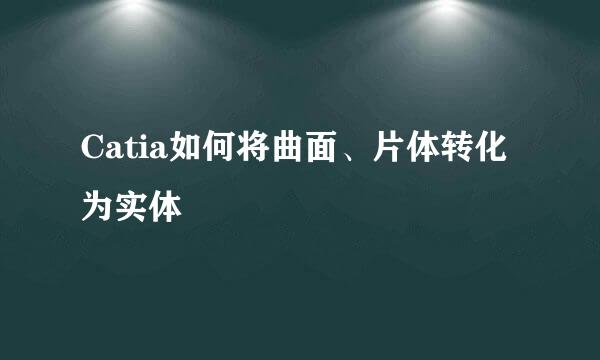 Catia如何将曲面、片体转化为实体