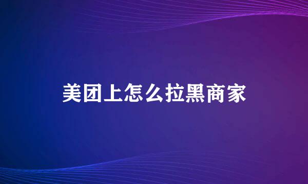 美团上怎么拉黑商家