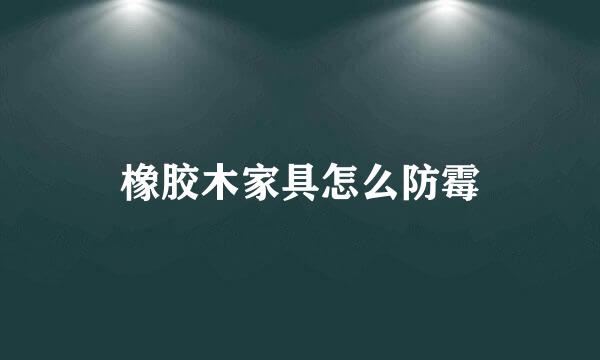 橡胶木家具怎么防霉