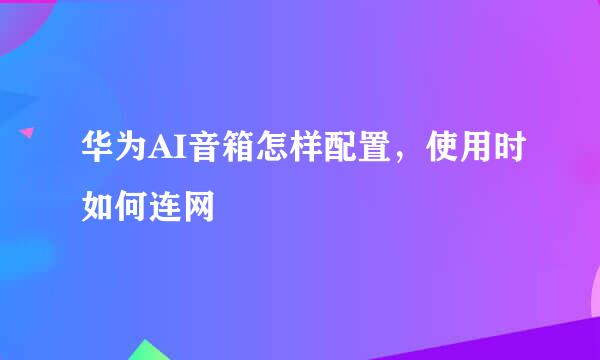 华为AI音箱怎样配置,使用时如何连网