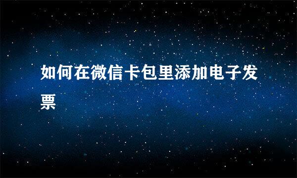如何在微信卡包里添加电子发票