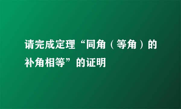 请完成定理“同角（等角）的补角相等”的证明
