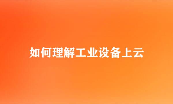 如何理解工业设备上云