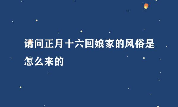 请问正月十六回娘家的风俗是怎么来的