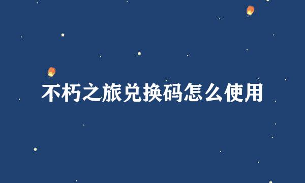 不朽之旅兑换码怎么使用