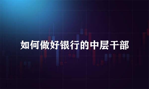 如何做好银行的中层干部