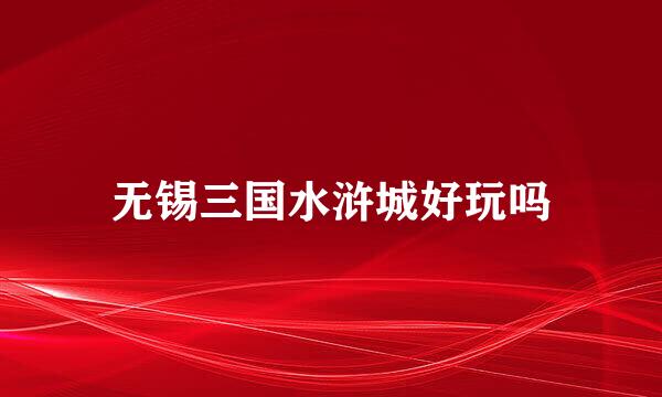 无锡三国水浒城好玩吗