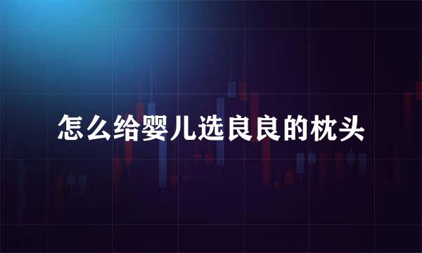 怎么给婴儿选良良的枕头