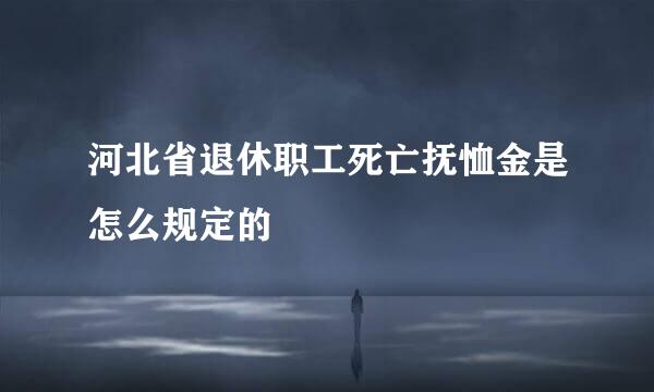 河北省退休职工死亡抚恤金是怎么规定的
