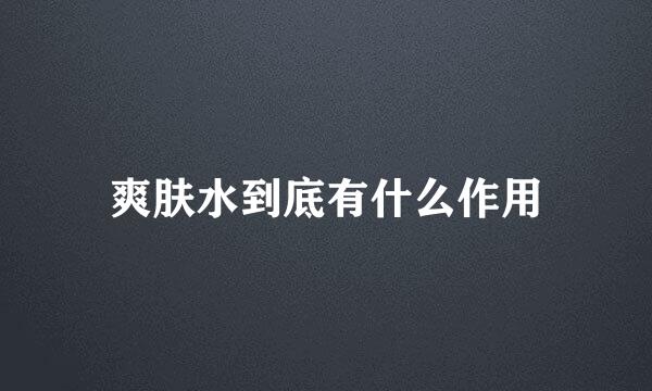 爽肤水到底有什么作用