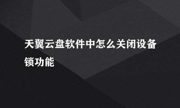 天翼云盘软件中怎么关闭设备锁功能