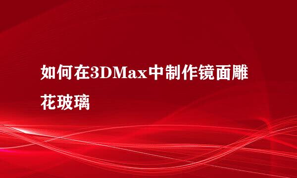 如何在3DMax中制作镜面雕花玻璃