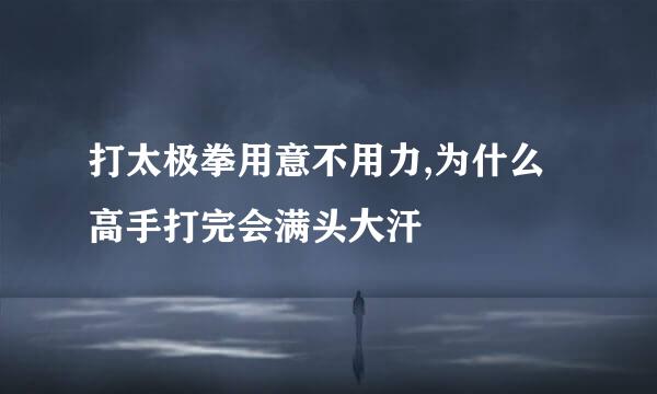 打太极拳用意不用力,为什么高手打完会满头大汗