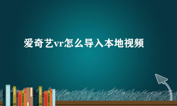爱奇艺vr怎么导入本地视频