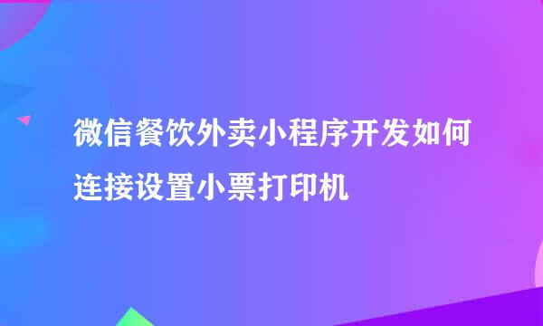 微信餐饮外卖小程序开发如何连接设置小票打印机