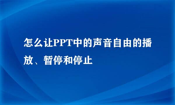 怎么让PPT中的声音自由的播放、暂停和停止