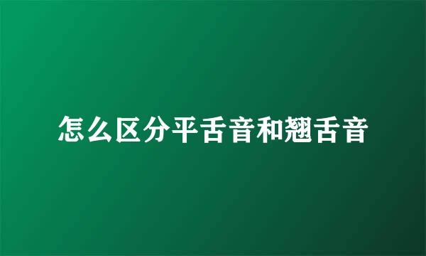 怎么区分平舌音和翘舌音