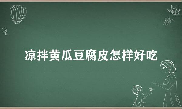 凉拌黄瓜豆腐皮怎样好吃