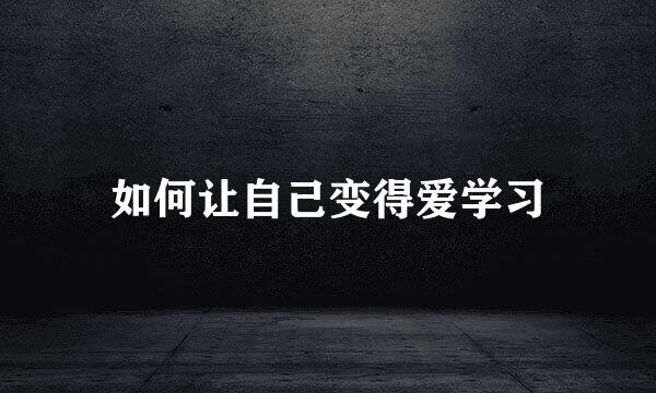 如何让自己变得爱学习