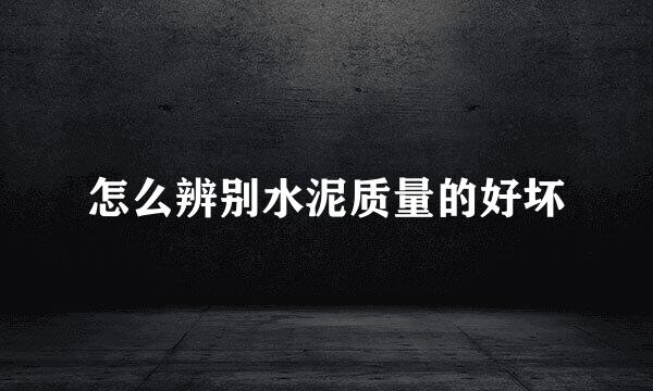 怎么辨别水泥质量的好坏