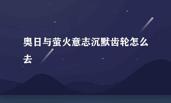 奥日与萤火意志沉默齿轮怎么去